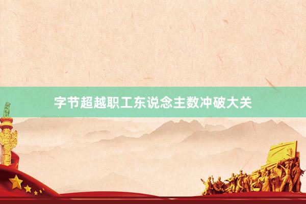 字节超越职工东说念主数冲破大关