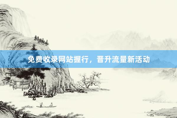 免费收录网站握行，晋升流量新活动