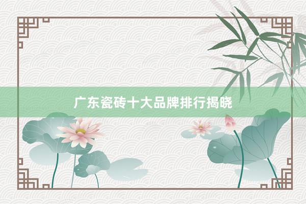 广东瓷砖十大品牌排行揭晓