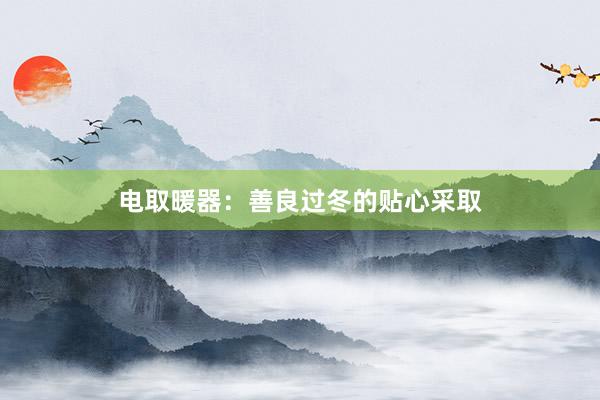 电取暖器：善良过冬的贴心采取