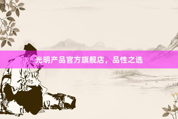 光明产品官方旗舰店，品性之选