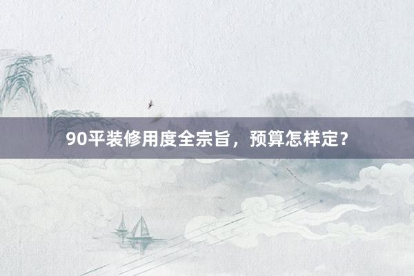 90平装修用度全宗旨，预算怎样定？