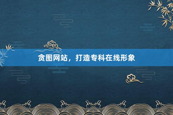 贪图网站，打造专科在线形象