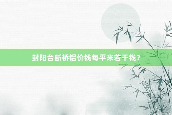 封阳台断桥铝价钱每平米若干钱？