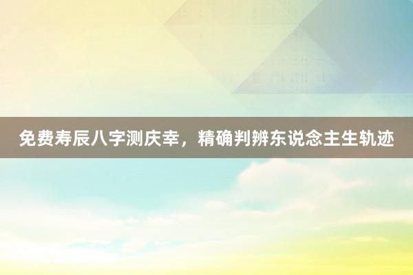 免费寿辰八字测庆幸，精确判辨东说念主生轨迹