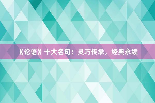 《论语》十大名句：灵巧传承，经典永续