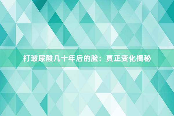 打玻尿酸几十年后的脸：真正变化揭秘