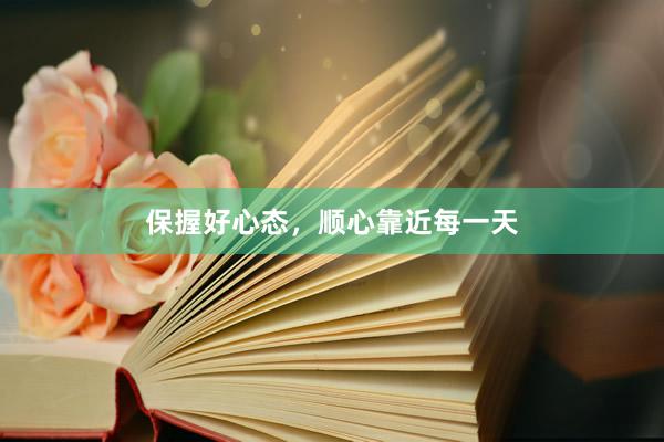 保握好心态，顺心靠近每一天