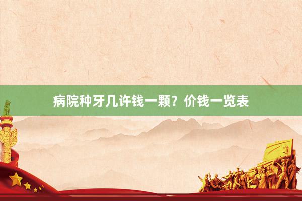 病院种牙几许钱一颗？价钱一览表