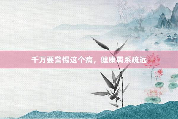 千万要警惕这个病，健康羁系疏远