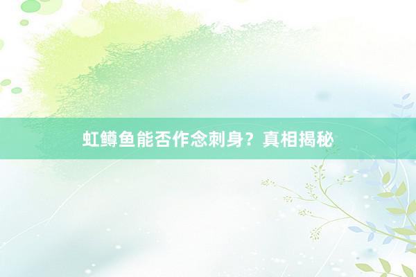 虹鳟鱼能否作念刺身？真相揭秘