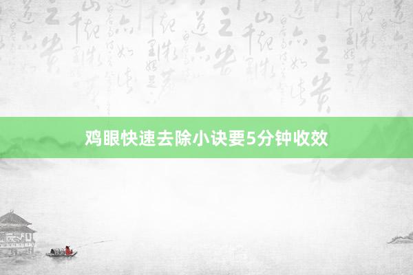 鸡眼快速去除小诀要5分钟收效