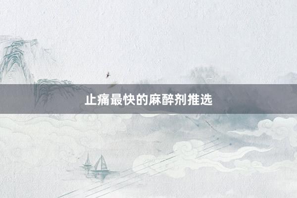 止痛最快的麻醉剂推选