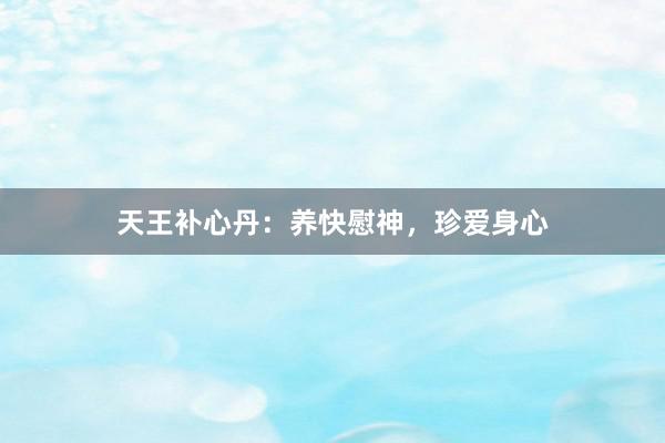 天王补心丹：养快慰神，珍爱身心