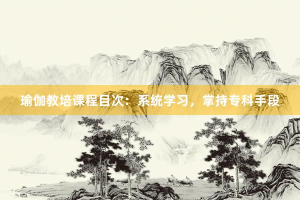 瑜伽教培课程目次:系统学习,掌持专科手段